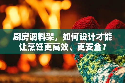 厨房调料架，如何设计才能让烹饪更高效、更安全？