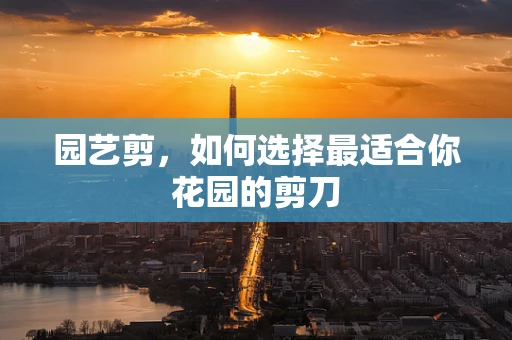 园艺剪，如何选择最适合你花园的剪刀