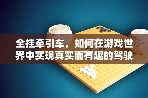 全挂牵引车，如何在游戏世界中实现真实而有趣的驾驶体验？