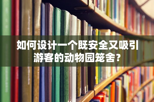 如何设计一个既安全又吸引游客的动物园笼舍？