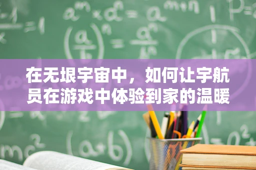 在无垠宇宙中，如何让宇航员在游戏中体验到家的温暖？