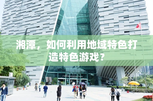 湘潭，如何利用地域特色打造特色游戏？