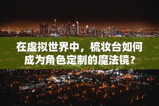 在虚拟世界中，梳妆台如何成为角色定制的魔法镜？