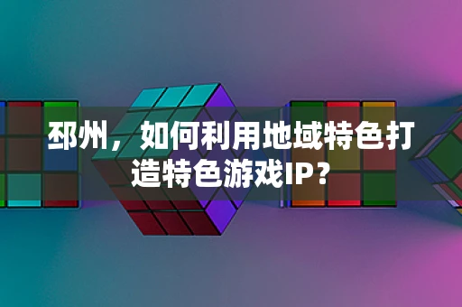 邳州，如何利用地域特色打造特色游戏IP？