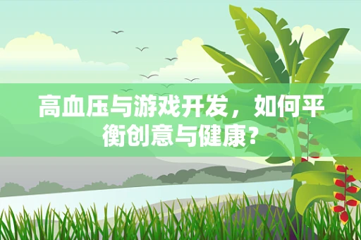 高血压与游戏开发，如何平衡创意与健康？