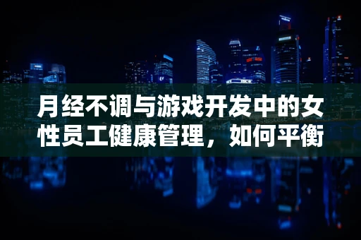 月经不调与游戏开发中的女性员工健康管理，如何平衡工作与生理周期？