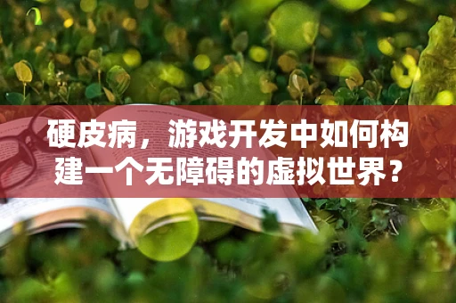 硬皮病，游戏开发中如何构建一个无障碍的虚拟世界？