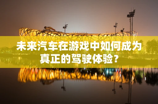 未来汽车在游戏中如何成为真正的驾驶体验？