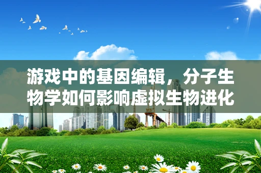 游戏中的基因编辑，分子生物学如何影响虚拟生物进化？