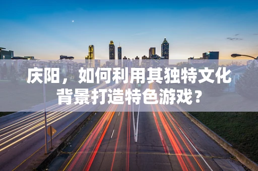 庆阳，如何利用其独特文化背景打造特色游戏？