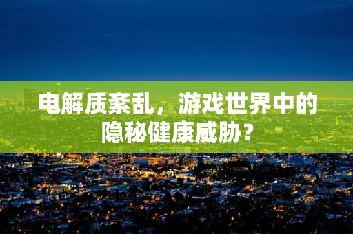 电解质紊乱，游戏世界中的隐秘健康威胁？