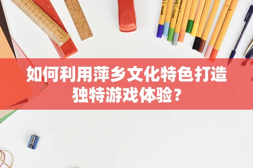 如何利用萍乡文化特色打造独特游戏体验？