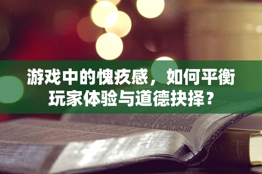 游戏中的愧疚感，如何平衡玩家体验与道德抉择？