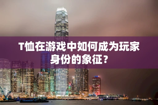 T恤在游戏中如何成为玩家身份的象征？