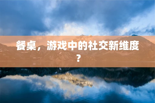 餐桌，游戏中的社交新维度？