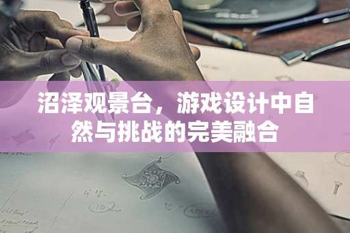 沼泽观景台，游戏设计中自然与挑战的完美融合