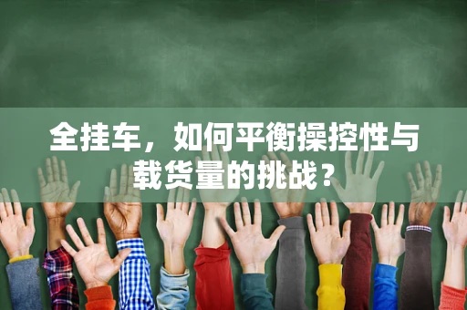 全挂车，如何平衡操控性与载货量的挑战？