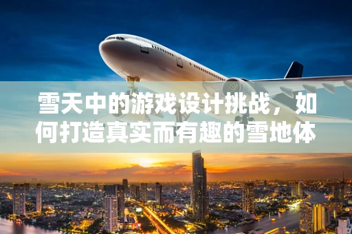 雪天中的游戏设计挑战，如何打造真实而有趣的雪地体验？