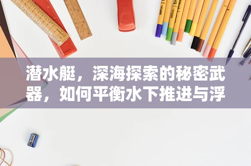 潜水艇，深海探索的秘密武器，如何平衡水下推进与浮力控制？