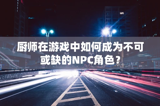 厨师在游戏中如何成为不可或缺的NPC角色？