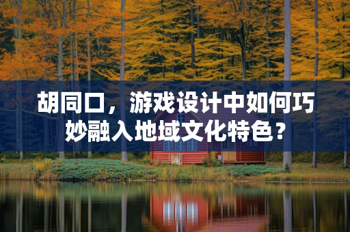 胡同口，游戏设计中如何巧妙融入地域文化特色？