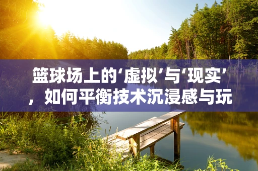 篮球场上的‘虚拟’与‘现实’，如何平衡技术沉浸感与玩家安全？
