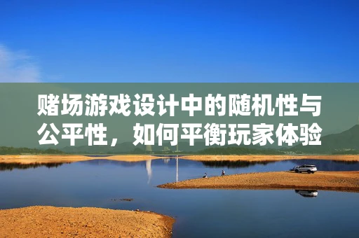 赌场游戏设计中的随机性与公平性，如何平衡玩家体验与规则透明？