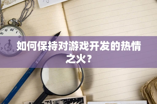如何保持对游戏开发的热情之火？