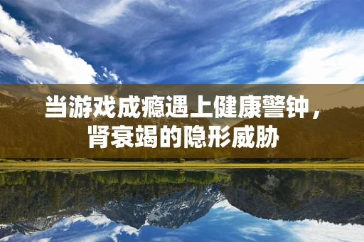 当游戏成瘾遇上健康警钟，肾衰竭的隐形威胁