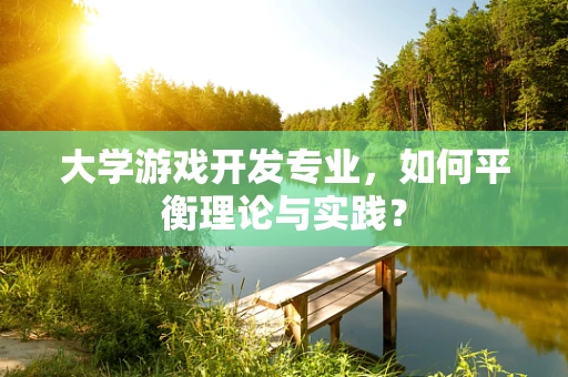大学游戏开发专业，如何平衡理论与实践？