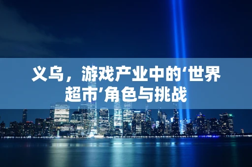 义乌，游戏产业中的‘世界超市’角色与挑战