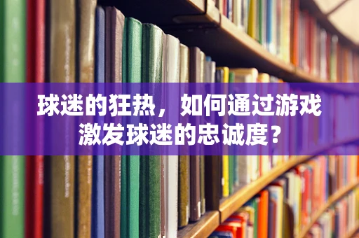 球迷的狂热，如何通过游戏激发球迷的忠诚度？