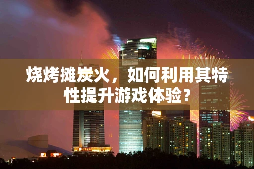 烧烤摊炭火，如何利用其特性提升游戏体验？
