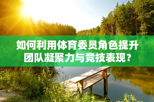 如何利用体育委员角色提升团队凝聚力与竞技表现？