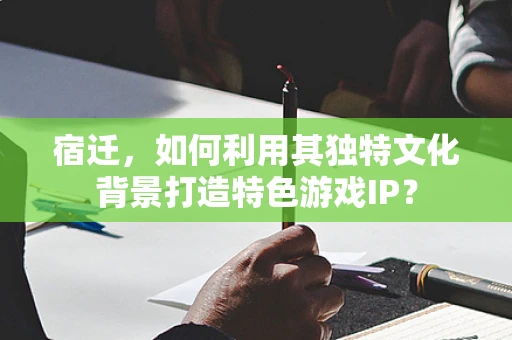 宿迁，如何利用其独特文化背景打造特色游戏IP？