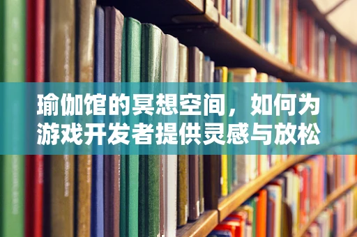 瑜伽馆的冥想空间，如何为游戏开发者提供灵感与放松的双重体验？