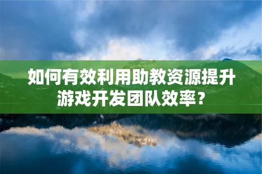如何有效利用助教资源提升游戏开发团队效率？