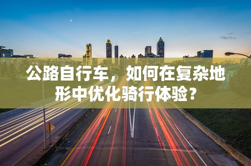 公路自行车，如何在复杂地形中优化骑行体验？