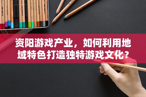 资阳游戏产业，如何利用地域特色打造独特游戏文化？