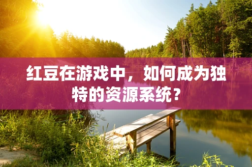 红豆在游戏中，如何成为独特的资源系统？