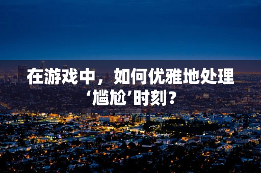 在游戏中，如何优雅地处理‘尴尬’时刻？