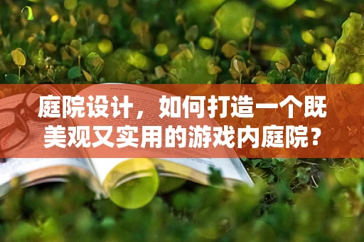 庭院设计，如何打造一个既美观又实用的游戏内庭院？