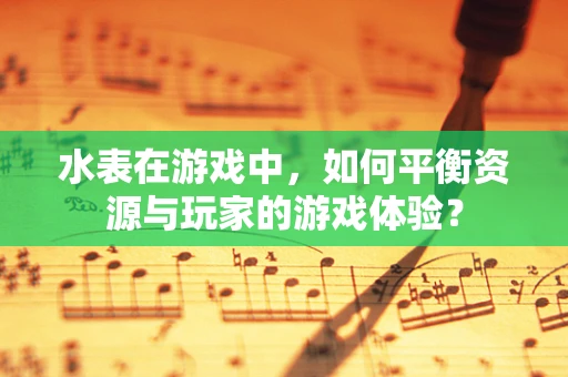水表在游戏中，如何平衡资源与玩家的游戏体验？