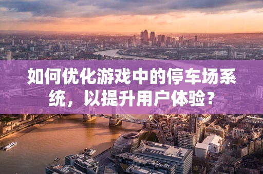 如何优化游戏中的停车场系统，以提升用户体验？