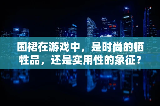 围裙在游戏中，是时尚的牺牲品，还是实用性的象征？