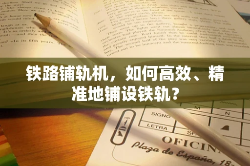 铁路铺轨机，如何高效、精准地铺设铁轨？