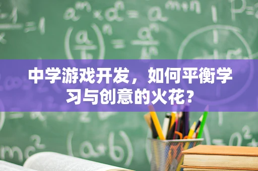 中学游戏开发，如何平衡学习与创意的火花？