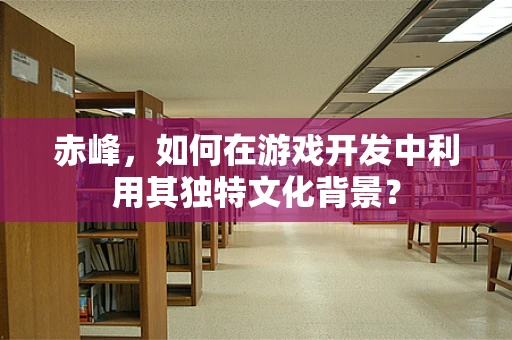 赤峰，如何在游戏开发中利用其独特文化背景？