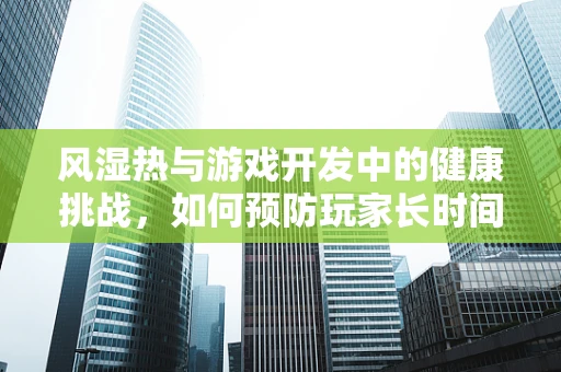 风湿热与游戏开发中的健康挑战，如何预防玩家长时间游戏导致的关节问题？