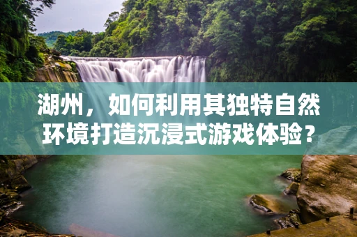 湖州，如何利用其独特自然环境打造沉浸式游戏体验？